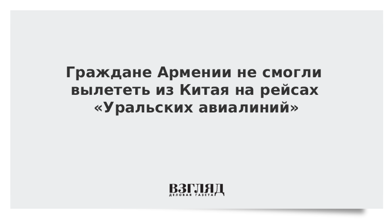 Граждане Армении не смогли вылететь из Китая на рейсе «Уральских авиалиний»