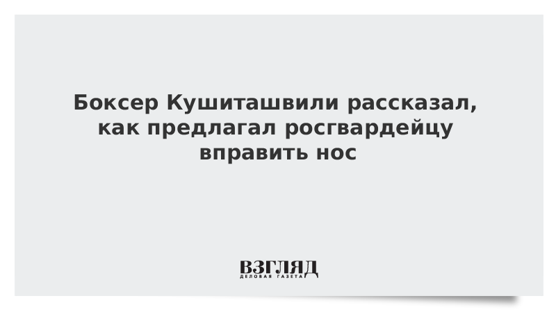 Боксер Кушиташвили рассказал, как предлагал росгвардейцу вправить нос