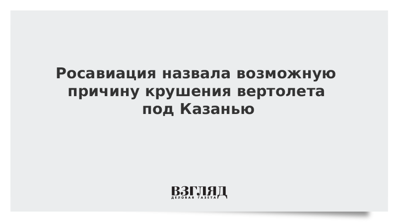 Росавиация назвала возможную причину крушения вертолета под Казанью