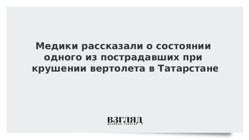 Медики рассказали о состоянии одного из пострадавших при крушении вертолета в Татарстане