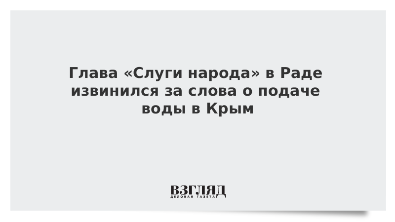 Глава «Слуги народа» в Раде извинился за слова о подаче воды в Крым