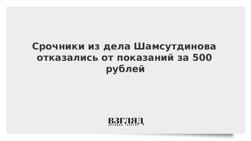 Срочники из дела Шамсутдинова отказались от показаний за 500 рублей