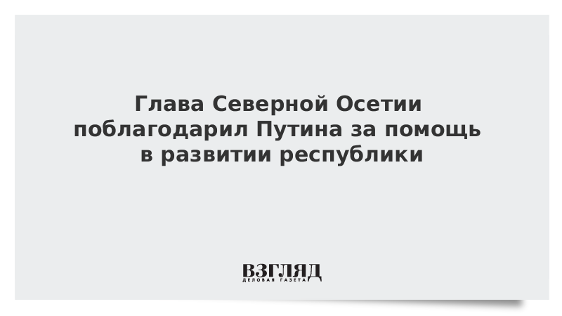 Глава Северной Осетии поблагодарил Путина за помощь в развитии республики