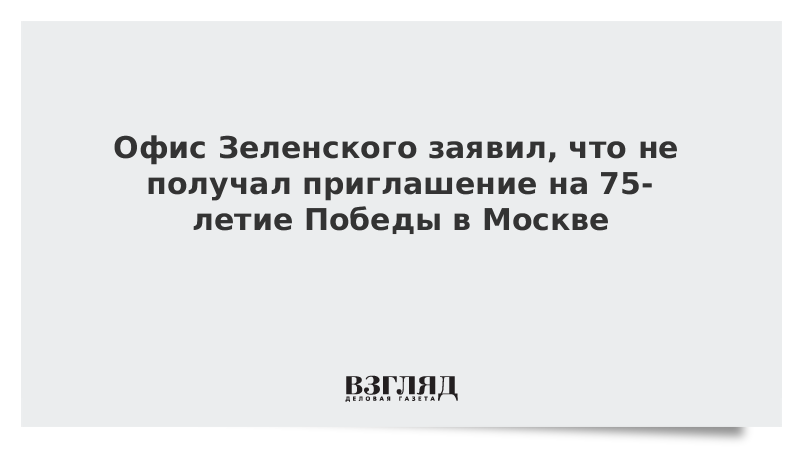 Офис Зеленского заявил, что не получал приглашение на 75-летие Победы в Москве