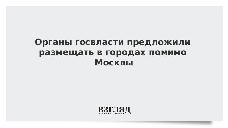 Органы госвласти предложили размещать в городах помимо Москвы