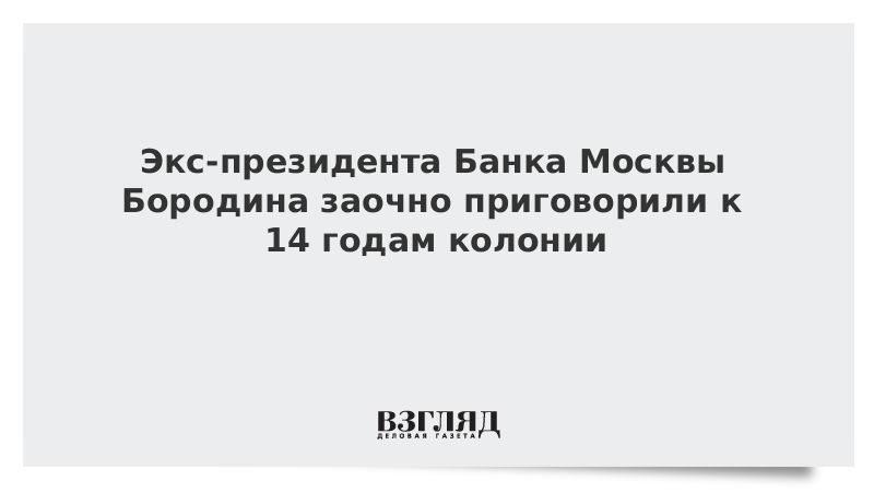 Экс-президента Банка Москвы Бородина заочно приговорили к 14 годам колонии