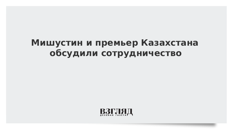 Мишустин и премьер Казахстана обсудили сотрудничество