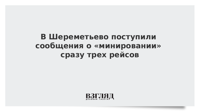 В Шереметьево поступили сообщения о «минировании» сразу трех рейсов