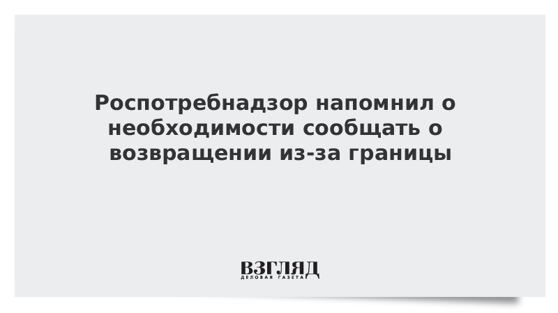 Напоминаю о необходимости. Роспотребнадзор Возвращение из-за границы. Роспотребнадзор напомнил о новых правилах возвращения из-за границы. Роспотребнадзор о возвращении из Великобритании.