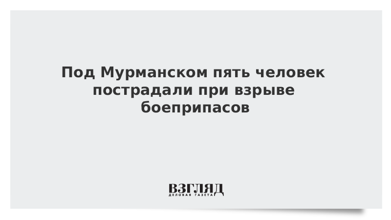 Под Мурманском пять человек пострадали при взрыве боеприпасов
