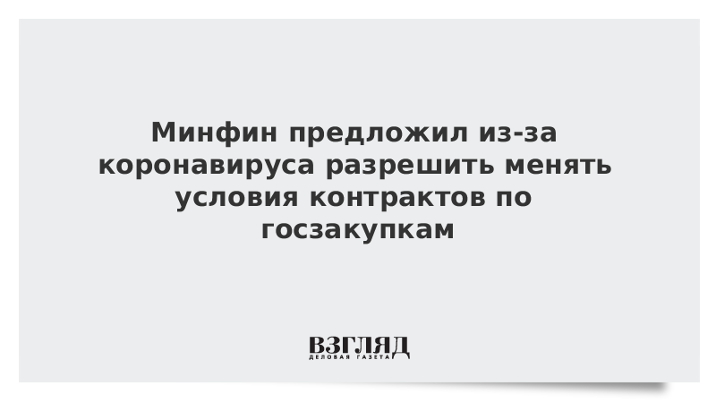 Минфин предложил из-за коронавируса разрешить менять условия контрактов по госзакупкам
