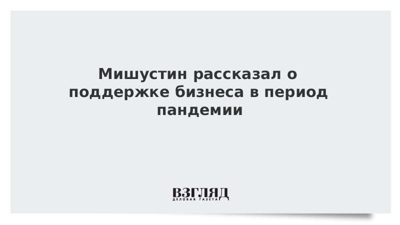 Мишустин рассказал о поддержке бизнеса в период пандемии Мишустин рассказал о поддержке бизнеса в период пандемии