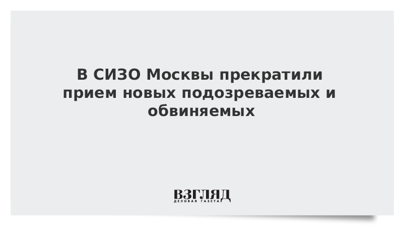 В СИЗО Москвы прекратили прием новых подозреваемых и обвиняемых 