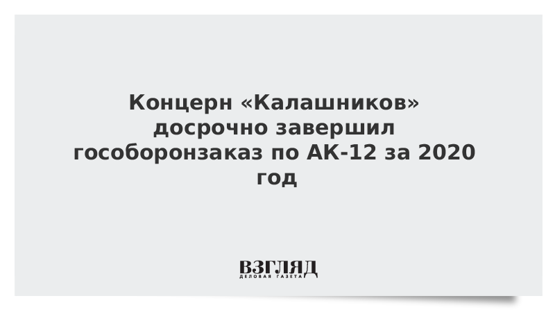 Концерн «Калашников» досрочно завершил гособоронзаказ по АК-12 за 2020 год