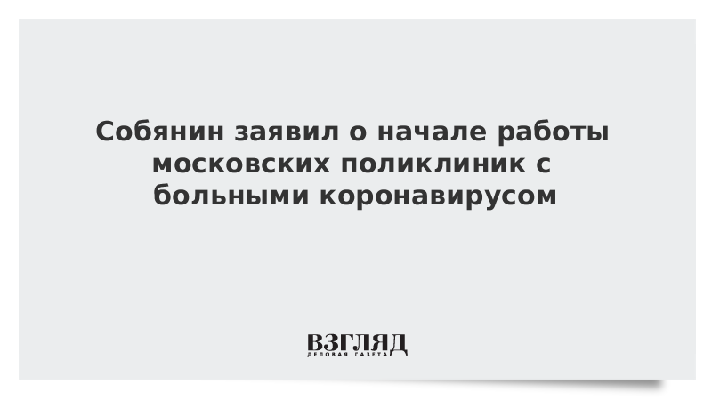 Собянин заявил о начале работы московских поликлиник с больными коронавирусом