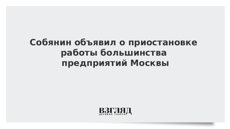 Собянин объявил о приостановке работы большинства предприятий Москвы