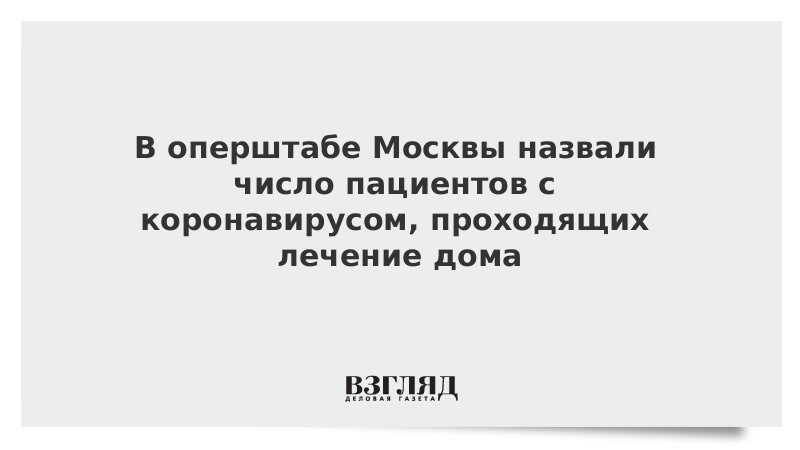 В оперштабе Москвы назвали число пациентов с коронавирусом, проходящих лечение дома