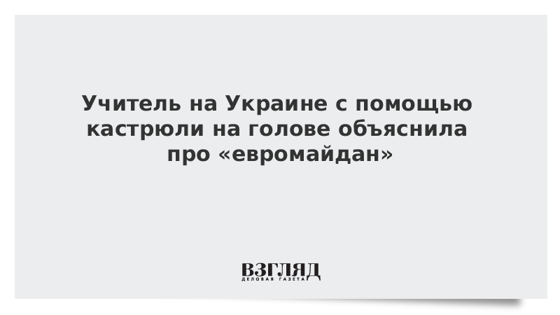 Учитель на Украине с помощью кастрюли на голове объяснила про «евромайдан»