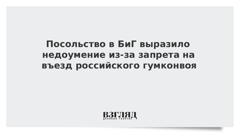 Посольство в БиГ выразило недоумение из-за запрета на въезд российского гумконвоя