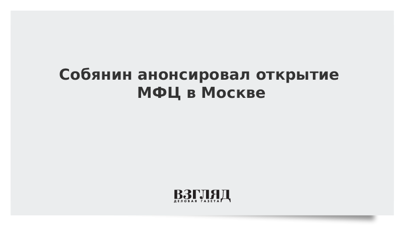 Собянин назвал дату открытия МФЦ в Москве