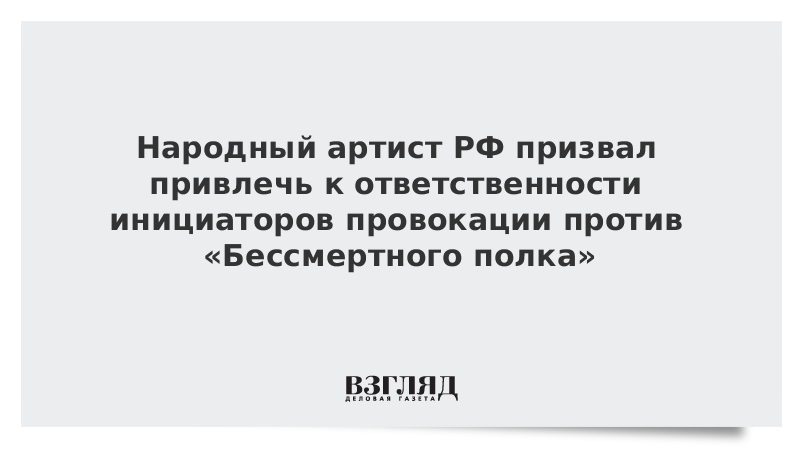 Народный артист РФ призвал привлечь к ответственности инициаторов провокации против «Бессмертного полка»