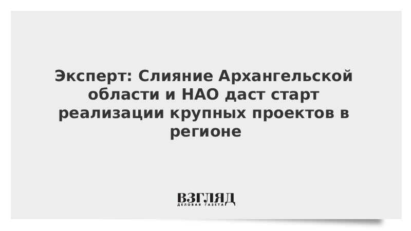 Эксперт: Слияние Архангельской области и НАО даст старт реализации крупных проектов в регионе