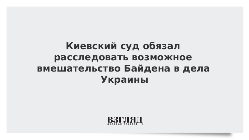 Киевский суд обязал расследовать возможное вмешательство Байдена в дела Украины