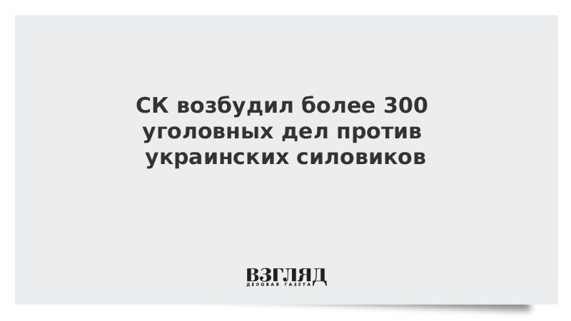 СК возбудил более 300 уголовных дел против украинских силовиков