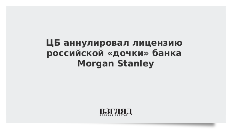 ЦБ аннулировал лицензию российской «дочки» банка Morgan Stanley