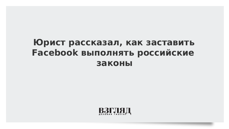 Юрист рассказал, как заставить Facebook выполнять российские законы 