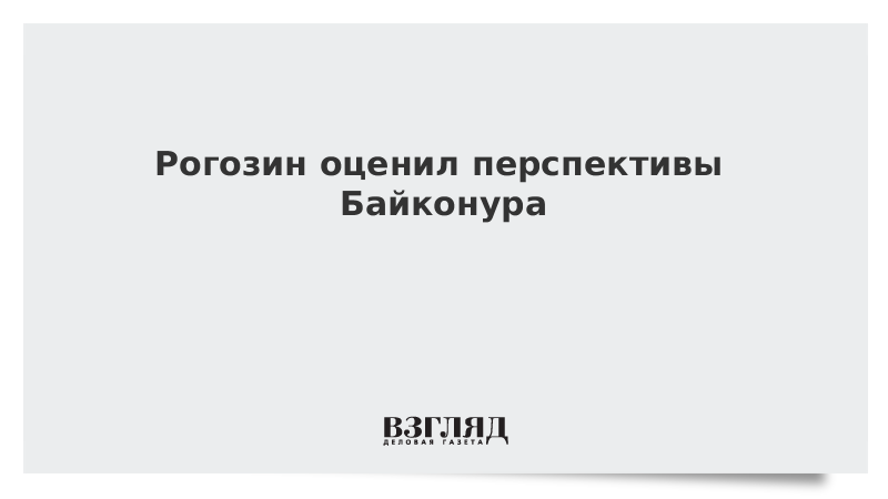 Рогозин оценил перспективы Байконура
