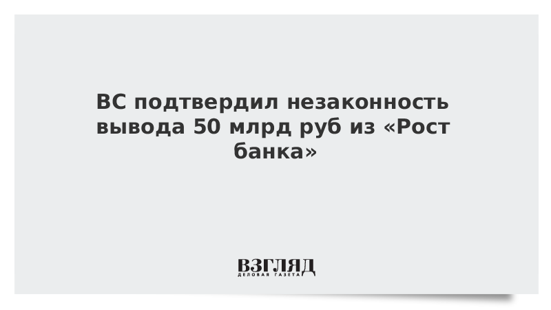 ВС подтвердил незаконность вывода 50 млрд руб из «Рост банка»