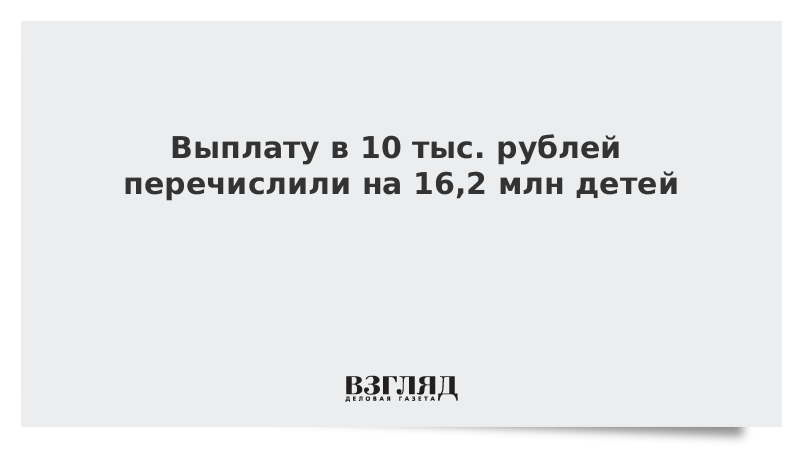 Выплату в 10 тыс. рублей перечислили на 16,2 млн детей