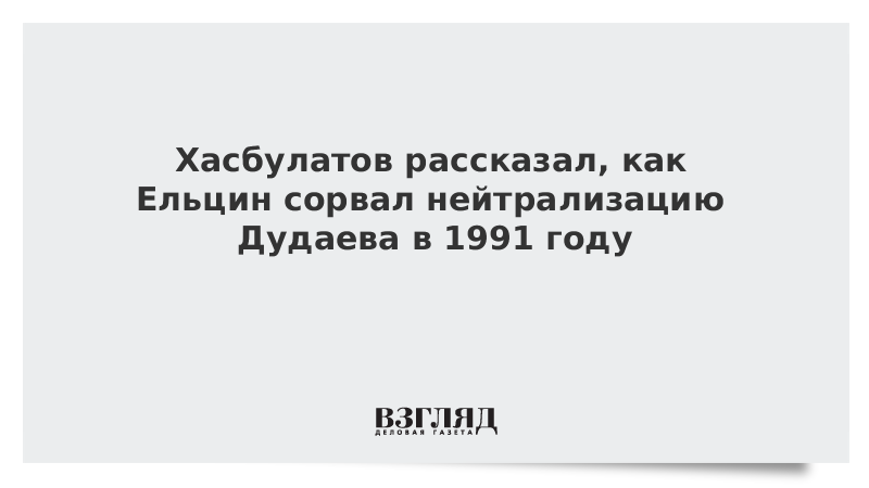 Хасбулатов рассказал, как Ельцин сорвал нейтрализацию Дудаева в 1991 году