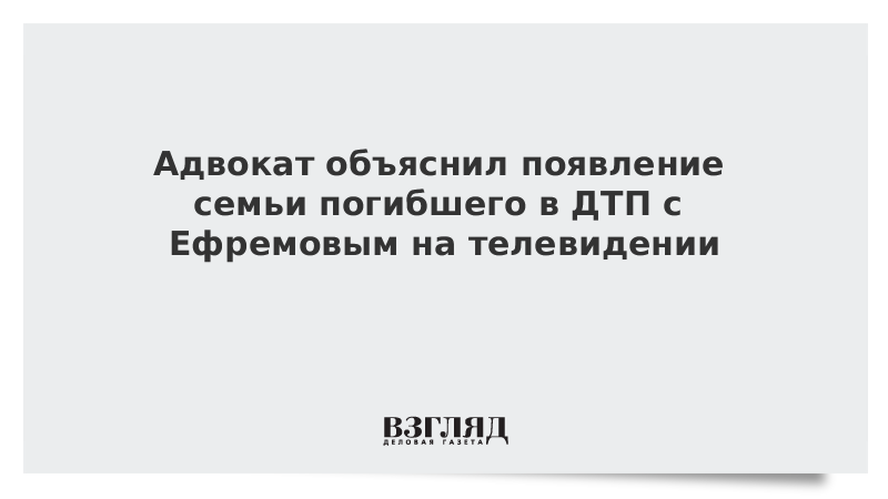 Адвокат объяснил появление семьи погибшего в ДТП с Ефремовым на телевидении