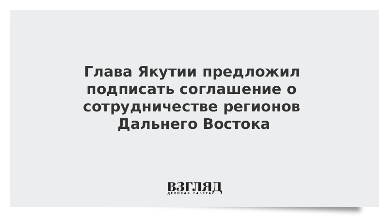 Глава Якутии предложил подписать соглашение о сотрудничестве регионов Дальнего Востока