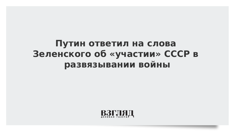 Путин ответил на слова Зеленского об «участии» СССР в развязывании войны