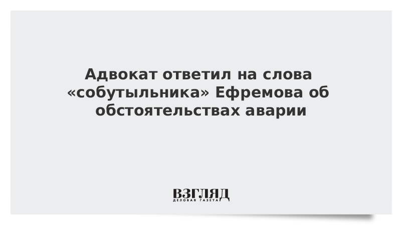Адвокат ответил на слова «собутыльника» Ефремова об обстоятельствах аварии