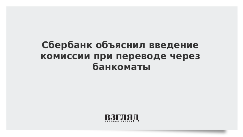 Сбербанк объяснил введение комиссии при переводе через банкоматы