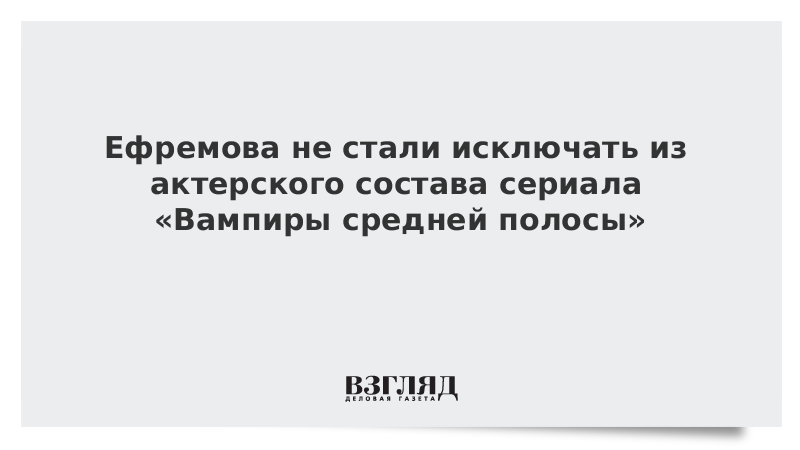 Ефремова не стали исключать из актерского состава сериала «Вампиры средней полосы»