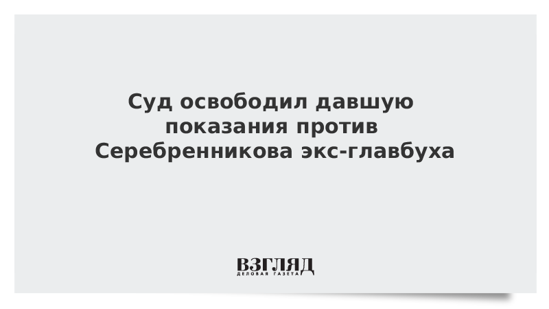 Суд освободил давшую показания против Серебренникова экс-главбуха