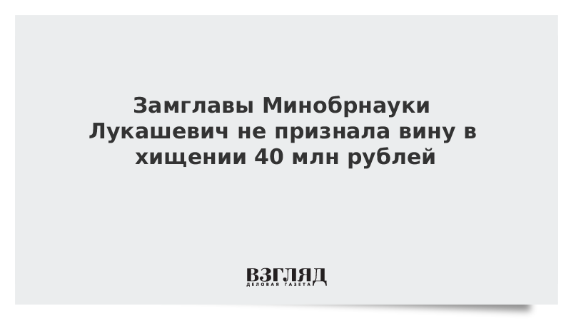 Замглавы Минобрнауки Лукашевич не признала вину в хищении 40 млн рублей