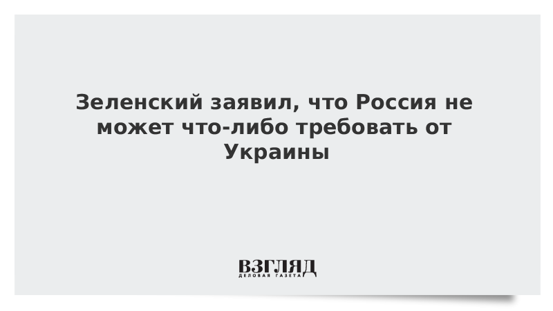 Зеленский заявил, что Россия не может что-либо требовать от Украины