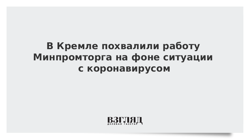В Кремле похвалили работу Минпромторга на фоне ситуации с коронавирусом