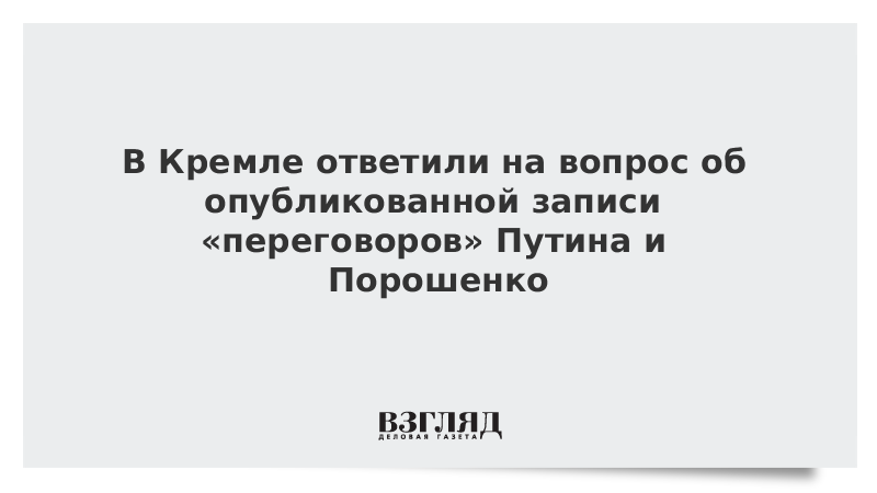 В Кремле ответили на вопрос об опубликованной записи «переговоров» Путина и Порошенко