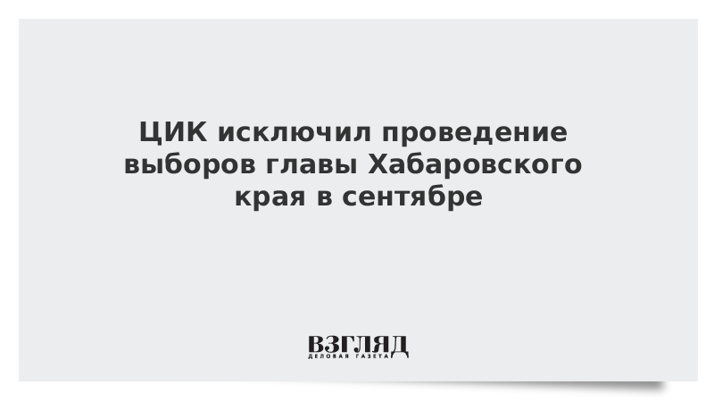 ЦИК исключил проведение выборов главы Хабаровского края в сентябре