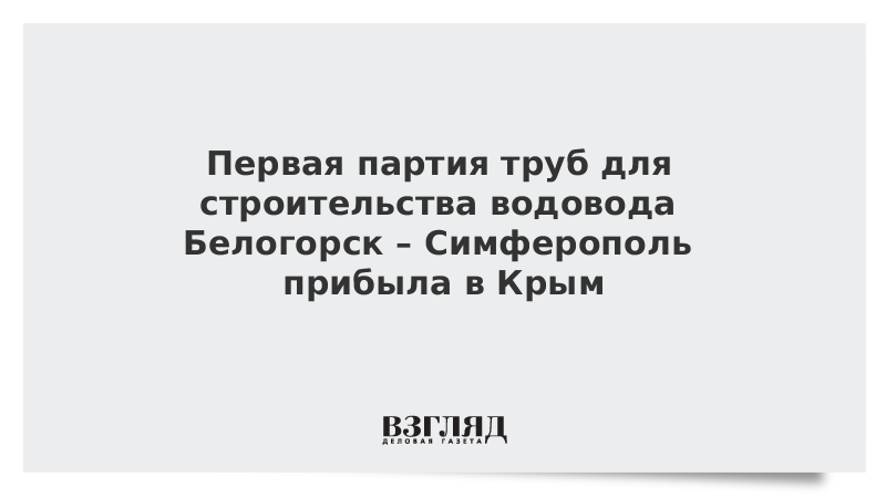 Первая партия труб для строительства водовода Белогорск – Симферополь прибыла в Крым