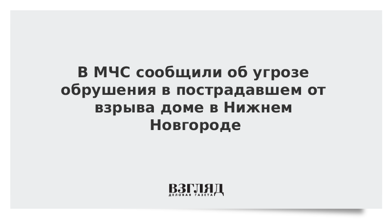 В МЧС сообщили об угрозе обрушения в пострадавшем от взрыва доме в Нижнем Новгороде