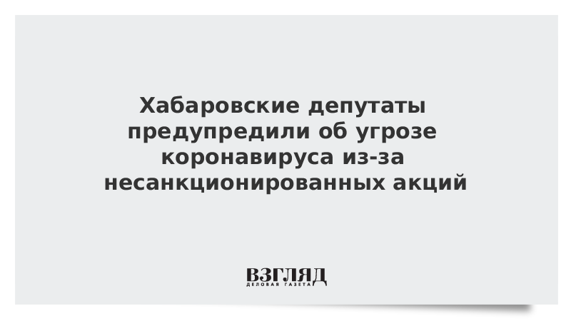 Хабаровские депутаты предупредили об угрозе коронавируса из-за несанкционированных акций