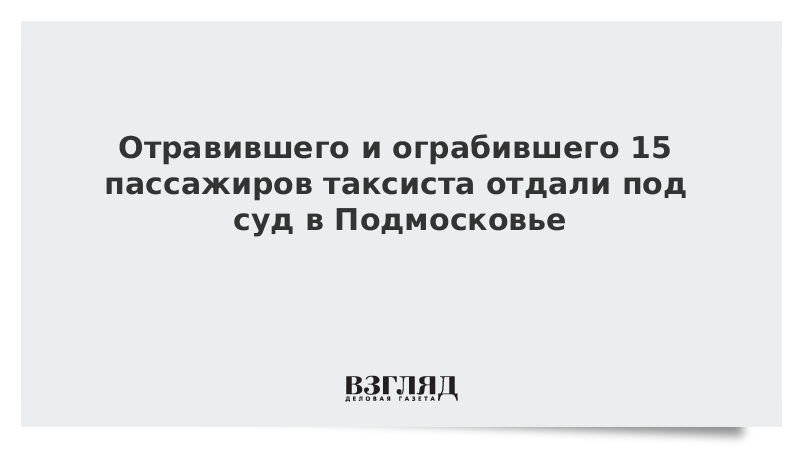 Отравившего и ограбившего 15 пассажиров таксиста отдали под суд в Подмосковье
